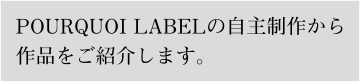 POURQUOI LABELの自主制作から作品をご紹介します。